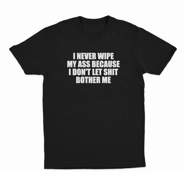 I Never Wipe My Ass Because I Don't Let Shit Bother Me T-Shirt