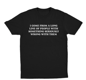 I Come From A Long Line Of People With Something Seriously Wrong With Them T-Shirt