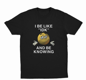 I Be Like "Idk" And Be Knowing T-Shirt