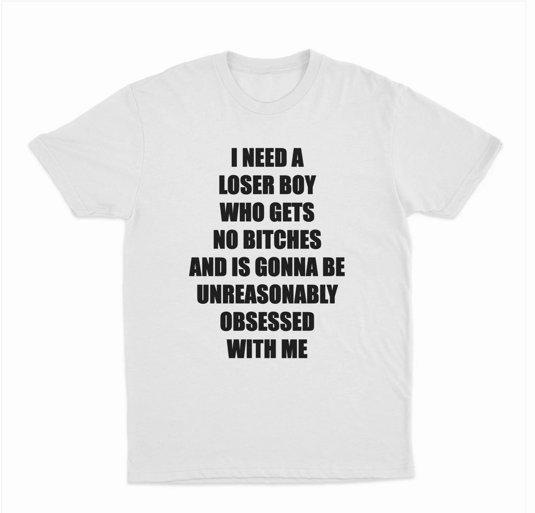 I Need A Loser Boy Who Gets No Bitches And Is Gonna Be Unreasonably Obsessed With Me T-Shirt