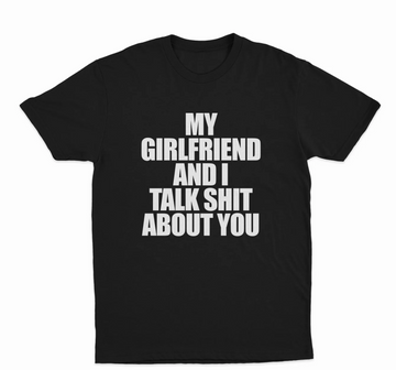 My Girlfriend And I Talk Shit About You T-Shirt