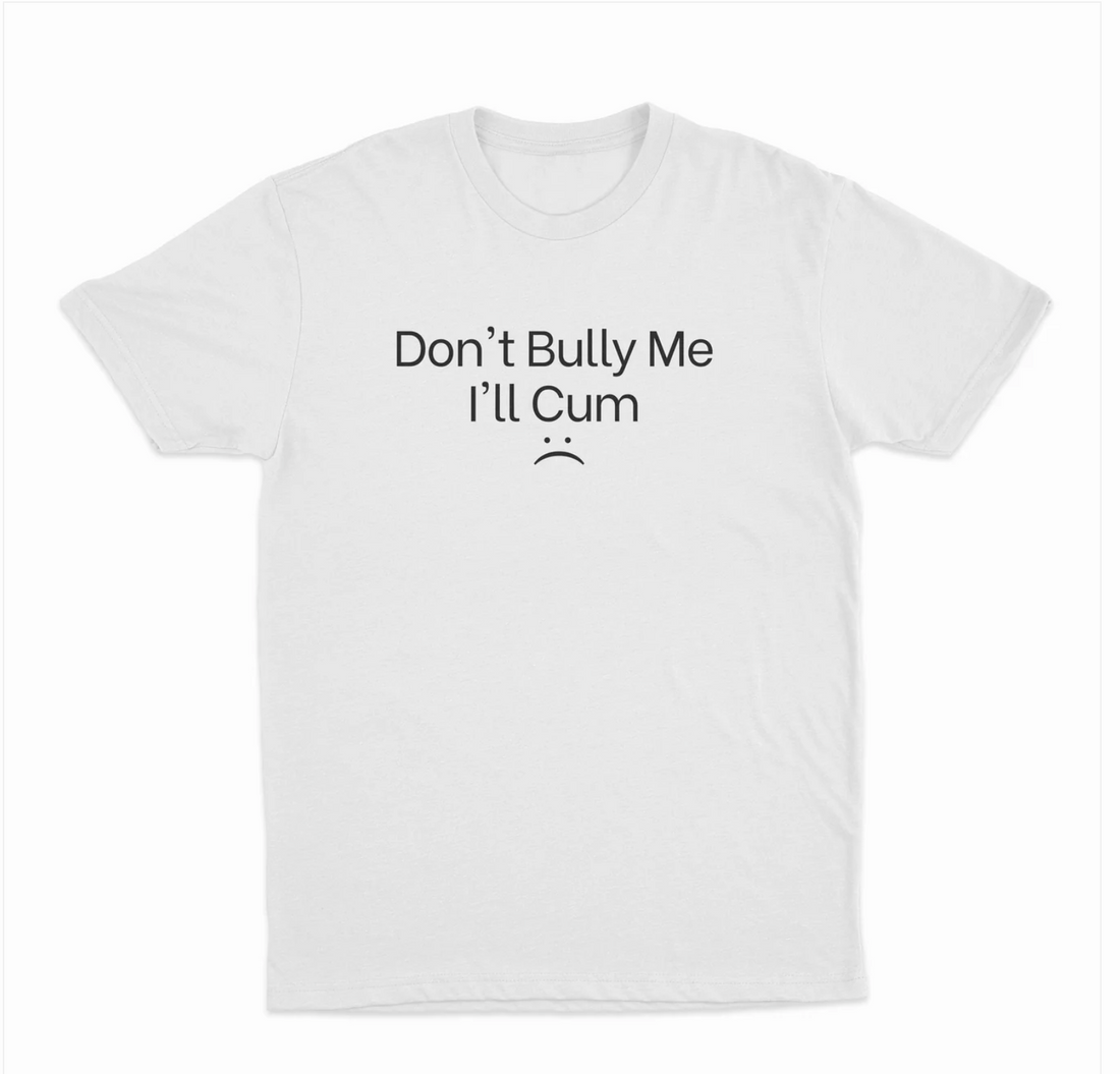 Don't Bully Me I'll Cum T-Shirt