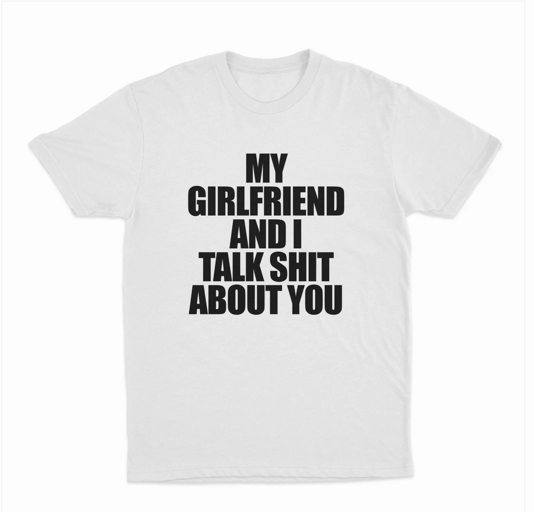 My Girlfriend And I Talk Shit About You T-Shirt