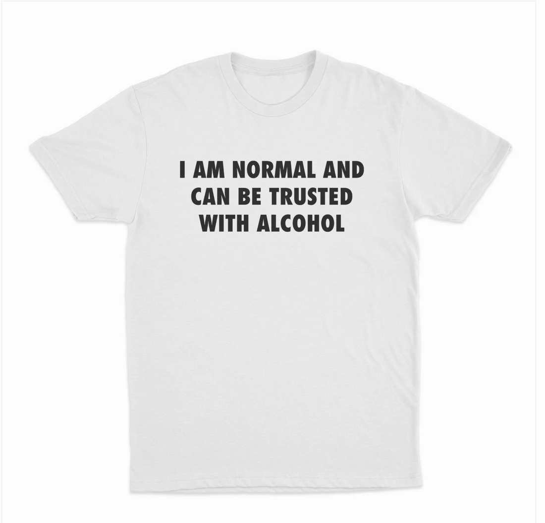 I Am Normal And Can Be Trusted With Alcohol