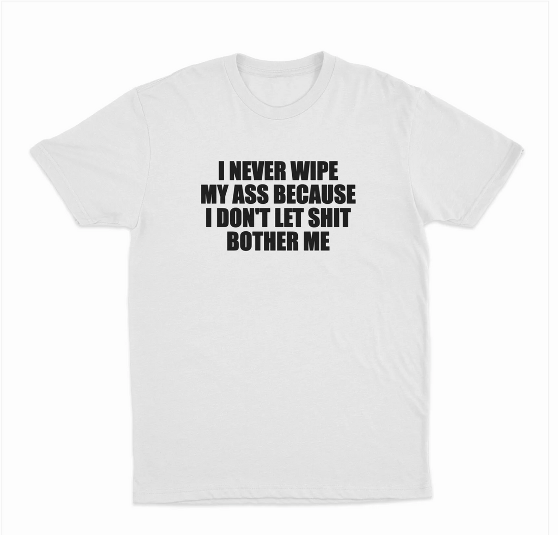 I Never Wipe My Ass Because I Don't Let Shit Bother Me T-Shirt