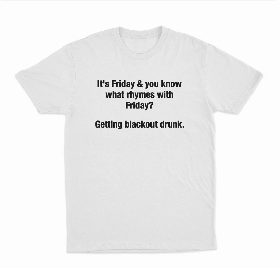 It's Friday & You Know What Rhymes With Friday? Getting Blackout Drunk T-Shirt