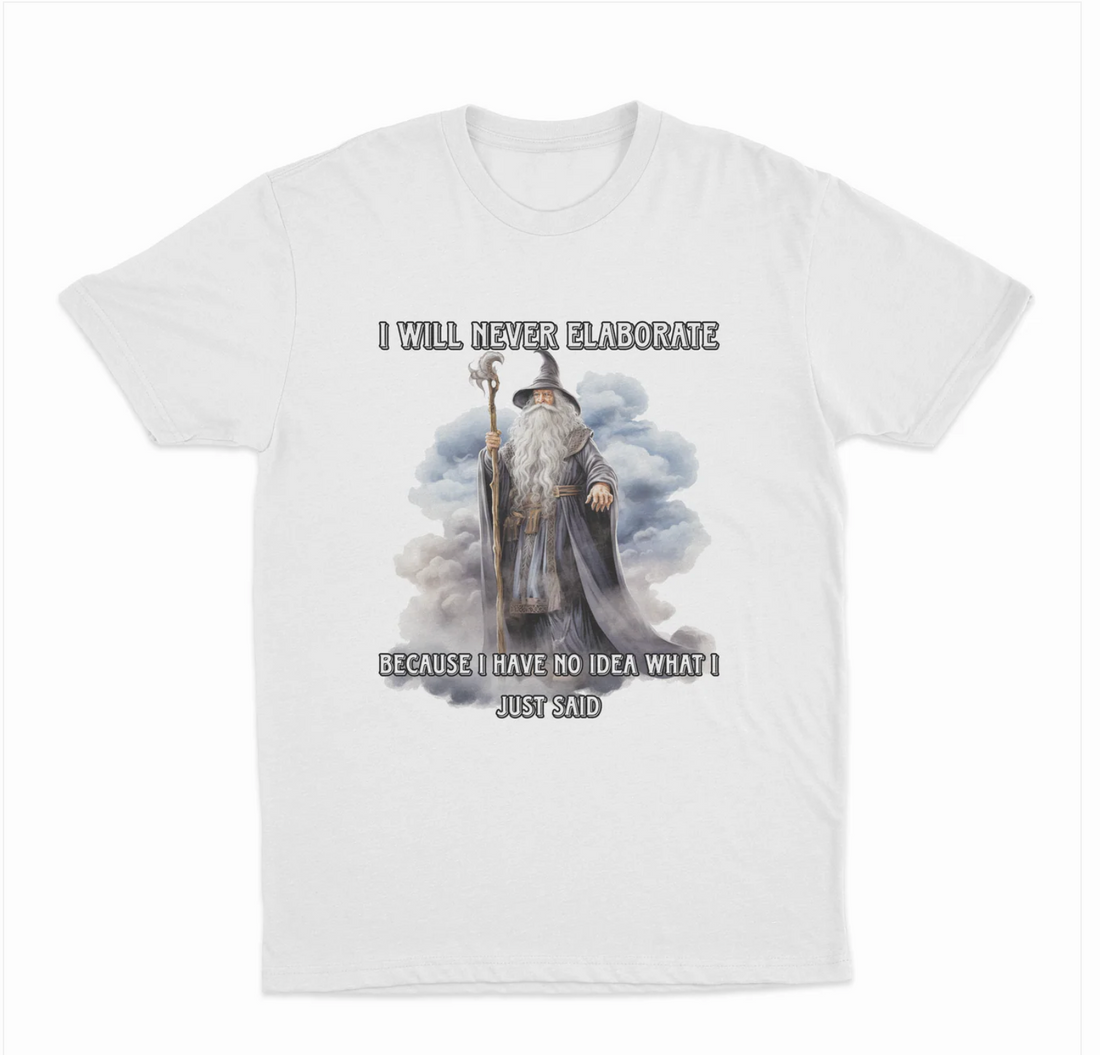 I Will Never Elaborate Because I Have No Idea What I Just Said T-Shirt
