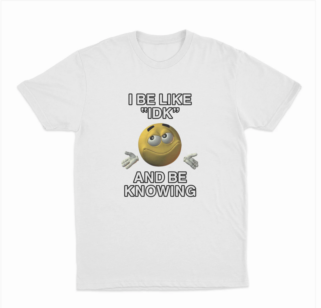 I Be Like "Idk" And Be Knowing T-Shirt