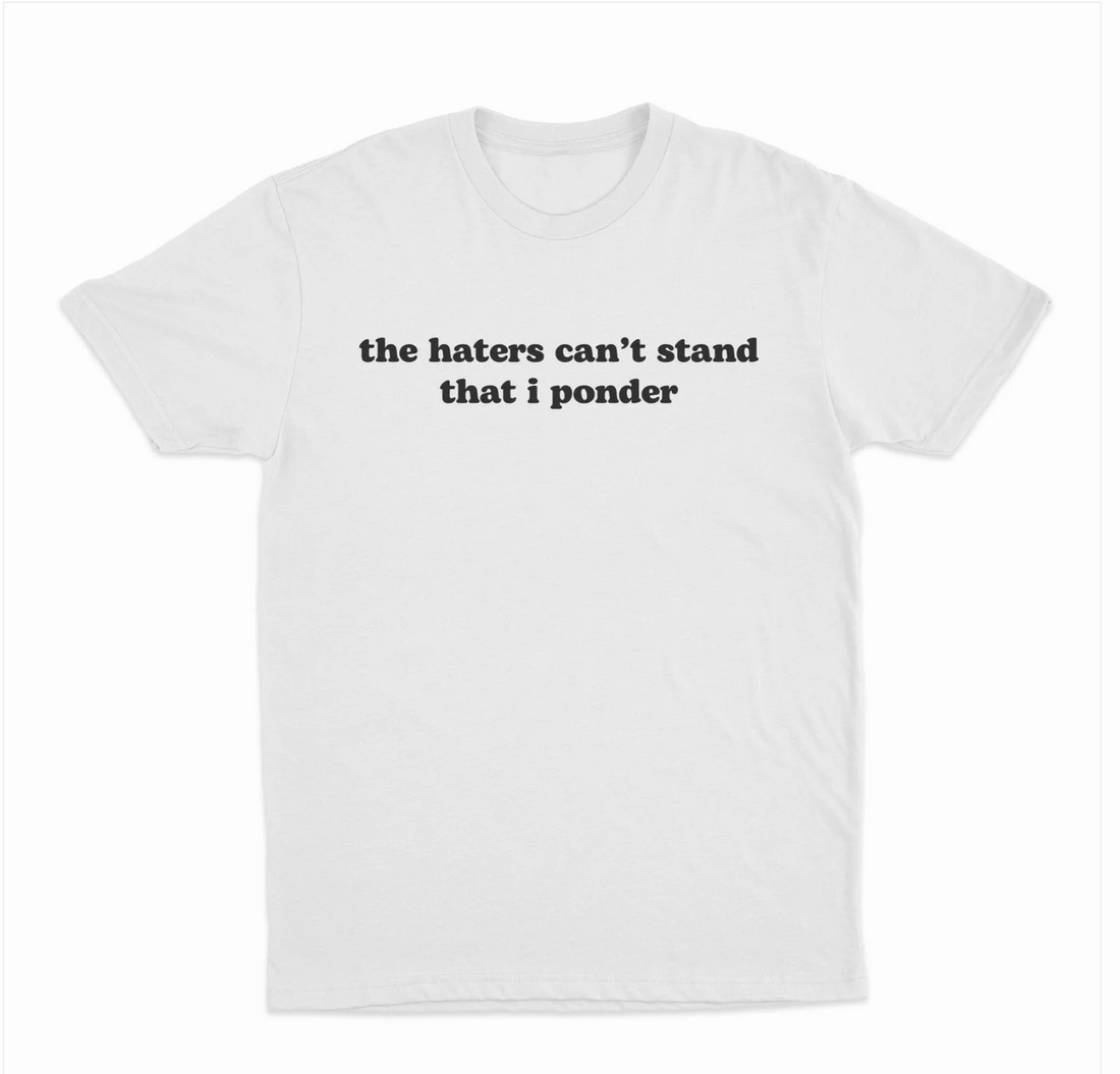 The Haters Can't Stand That I Ponder T-Shirt