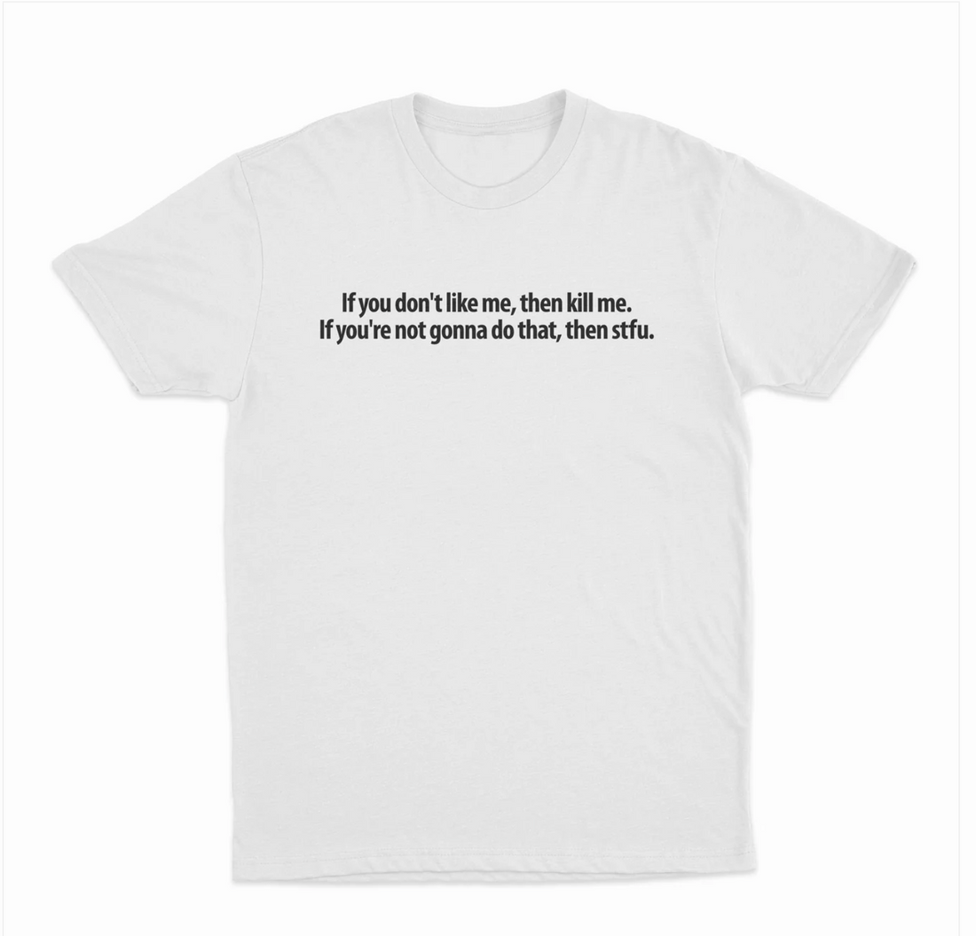 If You Don't Like Me, Then Kill Me. If You're Not Gonna Do That, Then Stfu. T-Shirt