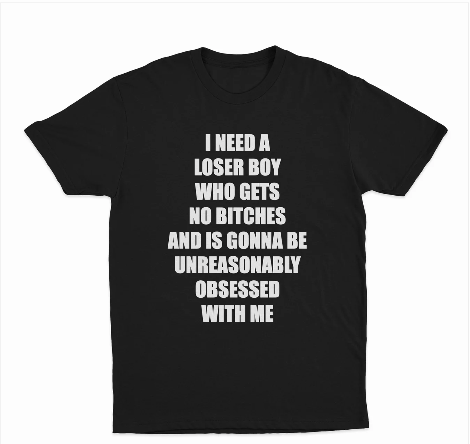 I Need A Loser Boy Who Gets No Bitches And Is Gonna Be Unreasonably Obsessed With Me T-Shirt