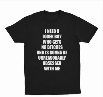 I Need A Loser Boy Who Gets No Bitches And Is Gonna Be Unreasonably Obsessed With Me T-Shirt