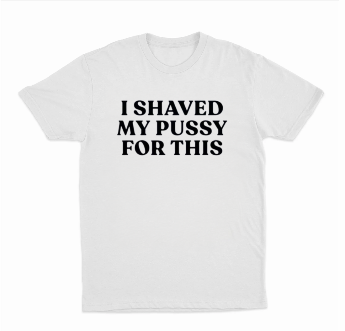 I Shaved My Pussy For This T-Shirt